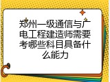 郑州一级通信与广电工程建造师需要考哪些科目具备什么能力