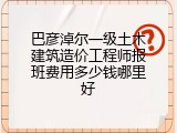 巴彦淖尔一级土木建筑造价工程师报班费用多少钱哪里好