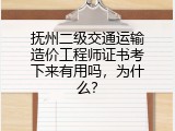 抚州二级交通运输造价工程师证书考下来有用吗，为什么？