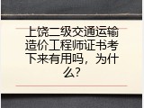 上饶二级交通运输造价工程师证书考下来有用吗，为什么？