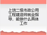 上饶二级市政公用工程建造师就业指导，能做什么具体工作
