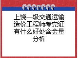 上饶一级交通运输造价工程师考完证有什么好处含金量分析