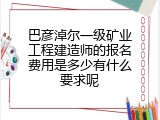 巴彦淖尔一级矿业工程建造师的报名费用是多少有什么要求呢