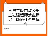 南昌二级市政公用工程建造师就业指导，能做什么具体工作