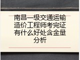 南昌一级交通运输造价工程师考完证有什么好处含金量分析