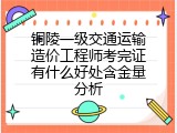 铜陵一级交通运输造价工程师考完证有什么好处含金量分析