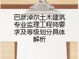 巴彦淖尔土木建筑专业监理工程师要求及等级划分具体解析