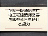 铜陵一级通信与广电工程建造师需要考哪些科目具备什么能力
