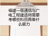 福建一级通信与广电工程建造师需要考哪些科目具备什么能力