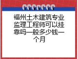 福州土木建筑专业监理工程师可以挂靠吗一般多少钱一个月