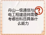舟山一级通信与广电工程建造师需要考哪些科目具备什么能力
