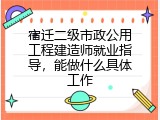 宿迁二级市政公用工程建造师就业指导，能做什么具体工作