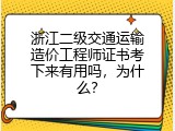 浙江二级交通运输造价工程师证书考下来有用吗，为什么？