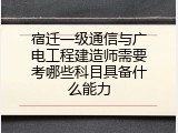 宿迁一级通信与广电工程建造师需要考哪些科目具备什么能力