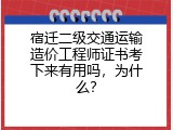 宿迁二级交通运输造价工程师证书考下来有用吗，为什么？