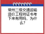 常州二级交通运输造价工程师证书考下来有用吗，为什么？