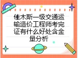 佳木斯一级交通运输造价工程师考完证有什么好处含金量分析