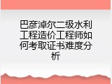 巴彦淖尔二级水利工程造价工程师如何考取证书难度分析