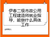 伊春二级市政公用工程建造师就业指导，能做什么具体工作