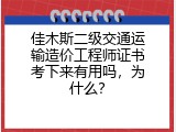 佳木斯二级交通运输造价工程师证书考下来有用吗，为什么？