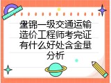 盘锦一级交通运输造价工程师考完证有什么好处含金量分析