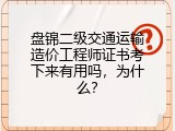 盘锦二级交通运输造价工程师证书考下来有用吗，为什么？