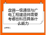 盘锦一级通信与广电工程建造师需要考哪些科目具备什么能力