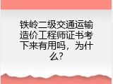 铁岭二级交通运输造价工程师证书考下来有用吗，为什么？