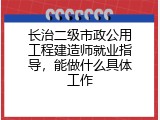 长治二级市政公用工程建造师就业指导，能做什么具体工作