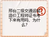邢台二级交通运输造价工程师证书考下来有用吗，为什么？