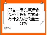 邢台一级交通运输造价工程师考完证有什么好处含金量分析