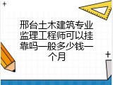 邢台土木建筑专业监理工程师可以挂靠吗一般多少钱一个月