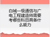 白城一级通信与广电工程建造师需要考哪些科目具备什么能力