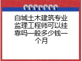 白城土木建筑专业监理工程师可以挂靠吗一般多少钱一个月