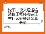 沈阳一级交通运输造价工程师考完证有什么好处含金量分析