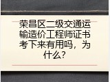 荣昌区二级交通运输造价工程师证书考下来有用吗，为什么？