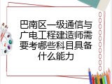 巴南区一级通信与广电工程建造师需要考哪些科目具备什么能力