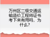 万州区二级交通运输造价工程师证书考下来有用吗，为什么？