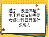 遂宁一级通信与广电工程建造师需要考哪些科目具备什么能力
