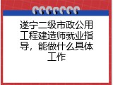 遂宁二级市政公用工程建造师就业指导，能做什么具体工作