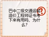 巴中二级交通运输造价工程师证书考下来有用吗，为什么？
