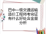 巴中一级交通运输造价工程师考完证有什么好处含金量分析