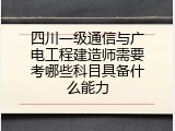 四川一级通信与广电工程建造师需要考哪些科目具备什么能力