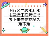 闵行区二级水利水电建造工程师证书考下来需要花多久难不难