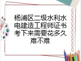 杨浦区二级水利水电建造工程师证书考下来需要花多久难不难