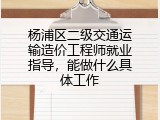 杨浦区二级交通运输造价工程师就业指导，能做什么具体工作
