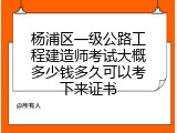 杨浦区一级公路工程建造师考试大概多少钱多久可以考下来证书