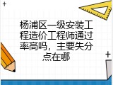 杨浦区一级安装工程造价工程师通过率高吗，主要失分点在哪