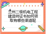 兰州二级机电工程建造师证书如何领取有哪些渠道呢