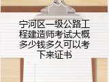 宁河区一级公路工程建造师考试大概多少钱多久可以考下来证书